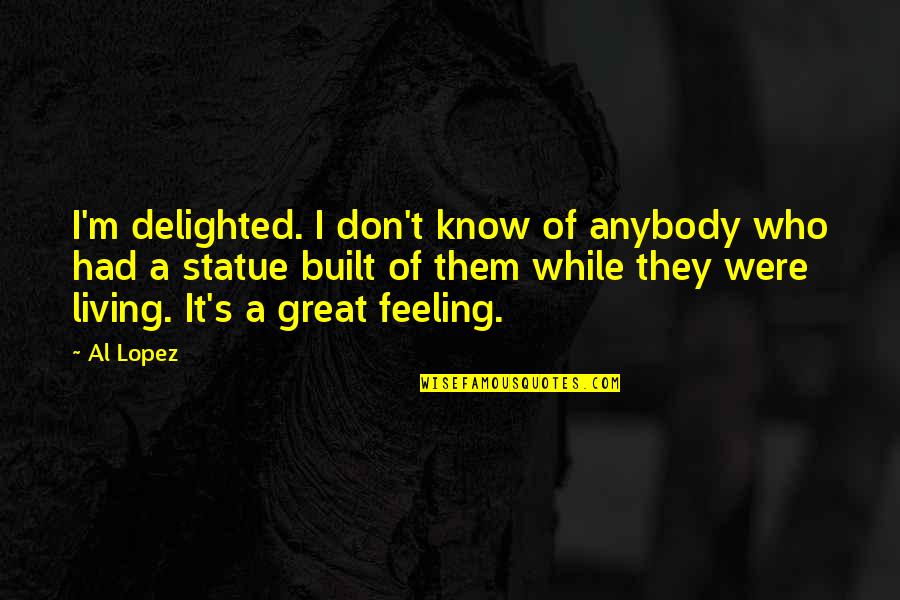 Mick Taylor Quotes By Al Lopez: I'm delighted. I don't know of anybody who Mick Taylor Quotes By Al Lopez: I'm delighted. I don't know of anybody who