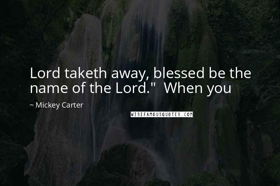 Mickey Carter quotes: Lord taketh away, blessed be the name of the Lord." When you