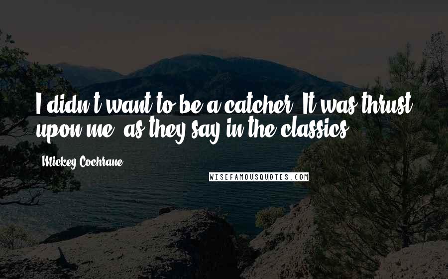 Mickey Cochrane quotes: I didn't want to be a catcher. It was thrust upon me, as they say in the classics.