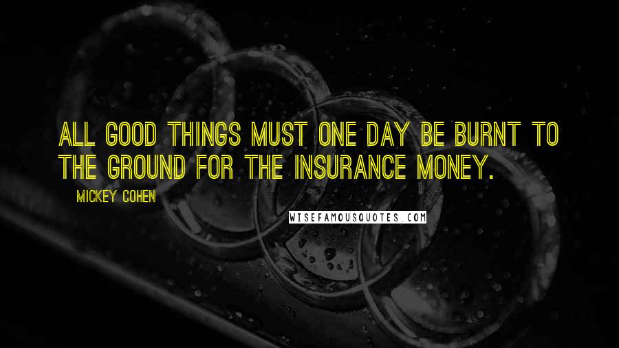 Mickey Cohen quotes: All good things must one day be burnt to the ground for the insurance money.