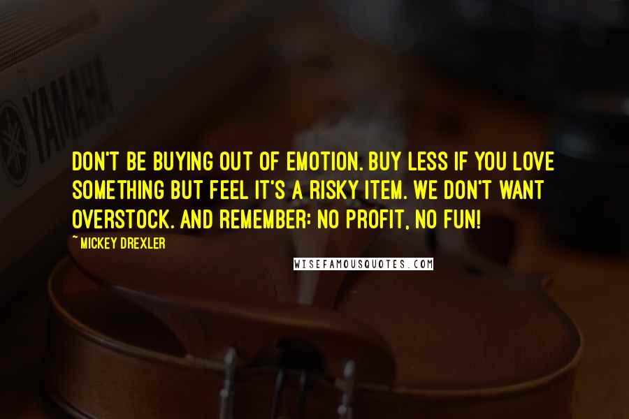 Mickey Drexler quotes: Don't be buying out of emotion. Buy less if you love something but feel it's a risky item. We don't want overstock. And remember: No profit, no fun!