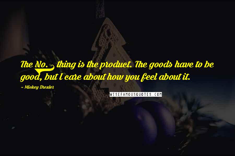 Mickey Drexler quotes: The No. 1 thing is the product. The goods have to be good, but I care about how you feel about it.