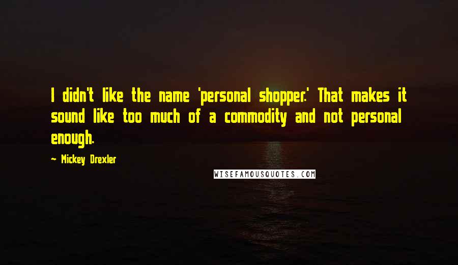 Mickey Drexler quotes: I didn't like the name 'personal shopper.' That makes it sound like too much of a commodity and not personal enough. Mickey Drexler quotes: I didn't like the name 'personal shopper.' That makes it sound like too much of a commodity and not personal enough.