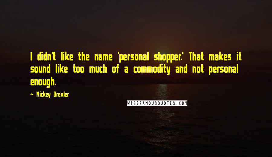 Mickey Drexler quotes: I didn't like the name 'personal shopper.' That makes it sound like too much of a commodity and not personal enough.