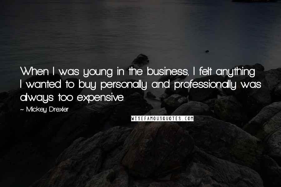 Mickey Drexler quotes: When I was young in the business, I felt anything I wanted to buy personally and professionally was always too expensive.