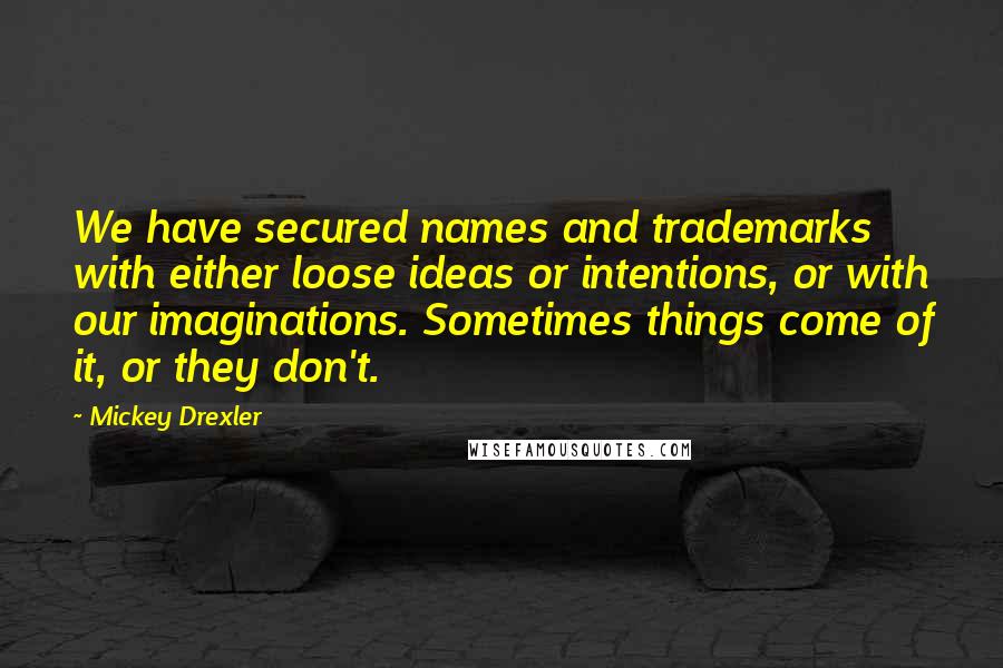 Mickey Drexler quotes: We have secured names and trademarks with either loose ideas or intentions, or with our imaginations. Sometimes things come of it, or they don't.