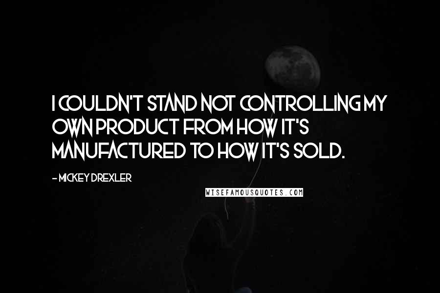 Mickey Drexler quotes: I couldn't stand not controlling my own product from how it's manufactured to how it's sold.