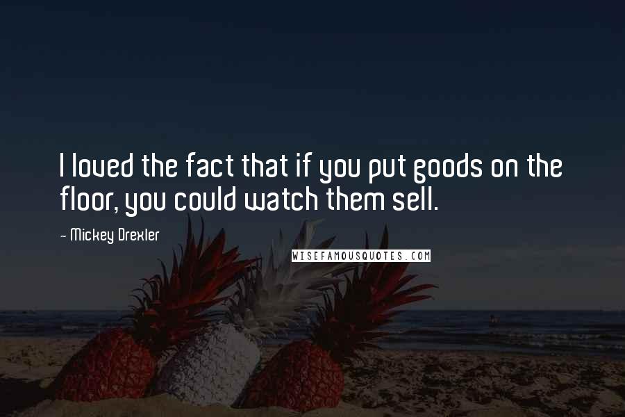 Mickey Drexler quotes: I loved the fact that if you put goods on the floor, you could watch them sell.