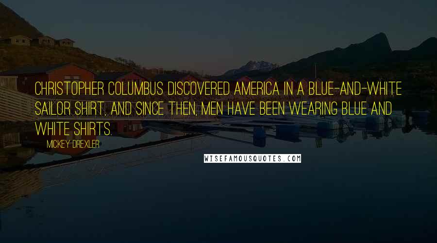 Mickey Drexler quotes: Christopher Columbus discovered America in a blue-and-white sailor shirt, and since then, men have been wearing blue and white shirts.