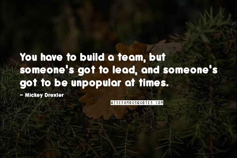 Mickey Drexler quotes: You have to build a team, but someone's got to lead, and someone's got to be unpopular at times.