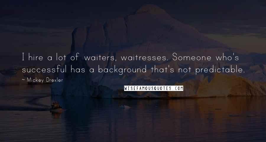 Mickey Drexler quotes: I hire a lot of waiters, waitresses. Someone who's successful has a background that's not predictable.