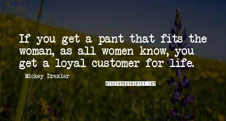 Mickey Drexler quotes: If you get a pant that fits the woman, as all women know, you get a loyal customer for life.