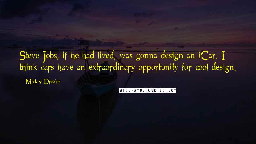 Mickey Drexler quotes: Steve Jobs, if he had lived, was gonna design an iCar. I think cars have an extraordinary opportunity for cool design.