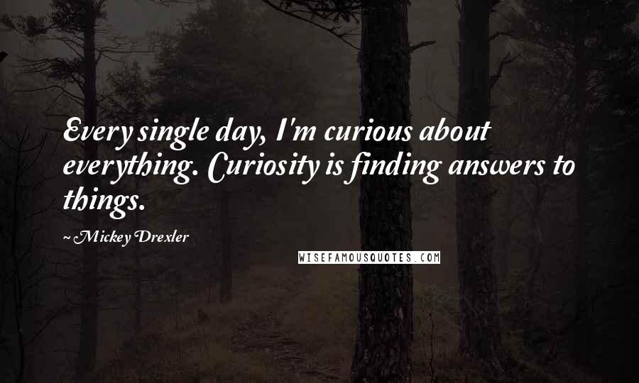 Mickey Drexler quotes: Every single day, I'm curious about everything. Curiosity is finding answers to things.