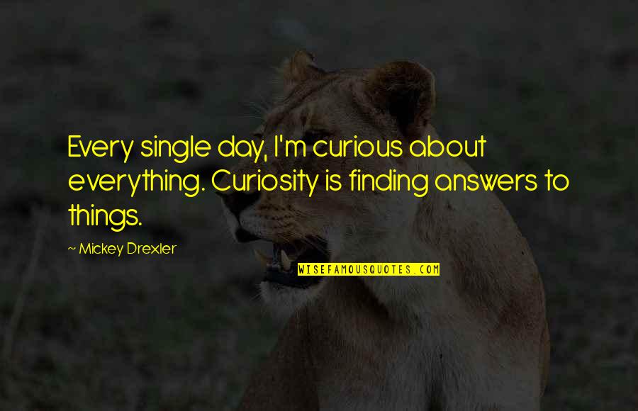 Mickey Drexler Quotes By Mickey Drexler: Every single day, I'm curious about everything. Curiosity