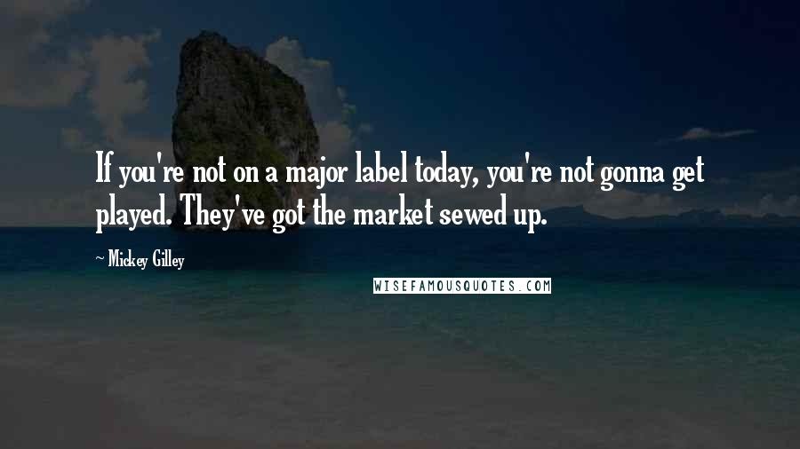 Mickey Gilley quotes: If you're not on a major label today, you're not gonna get played. They've got the market sewed up.