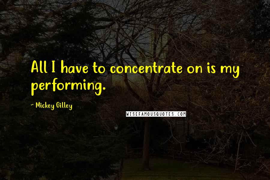 Mickey Gilley quotes: All I have to concentrate on is my performing.