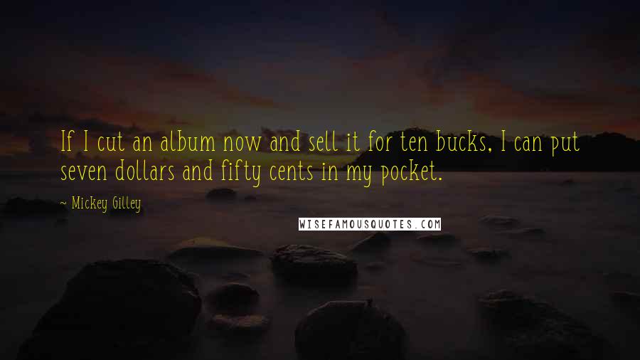 Mickey Gilley quotes: If I cut an album now and sell it for ten bucks, I can put seven dollars and fifty cents in my pocket.