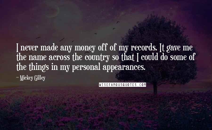 Mickey Gilley quotes: I never made any money off of my records. It gave me the name across the country so that I could do some of the things in my personal appearances.