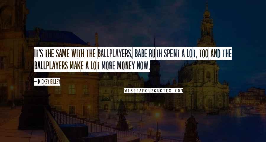Mickey Gilley quotes: It's the same with the ballplayers. Babe Ruth spent a lot, too and the ballplayers make a lot more money now.