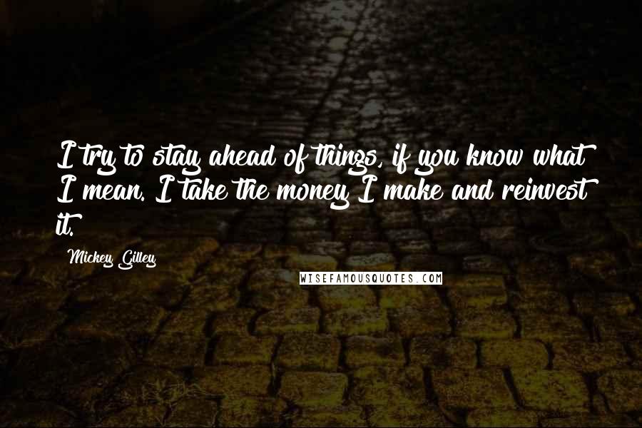 Mickey Gilley quotes: I try to stay ahead of things, if you know what I mean. I take the money I make and reinvest it.