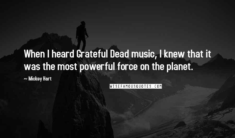 Mickey Hart quotes: When I heard Grateful Dead music, I knew that it was the most powerful force on the planet.