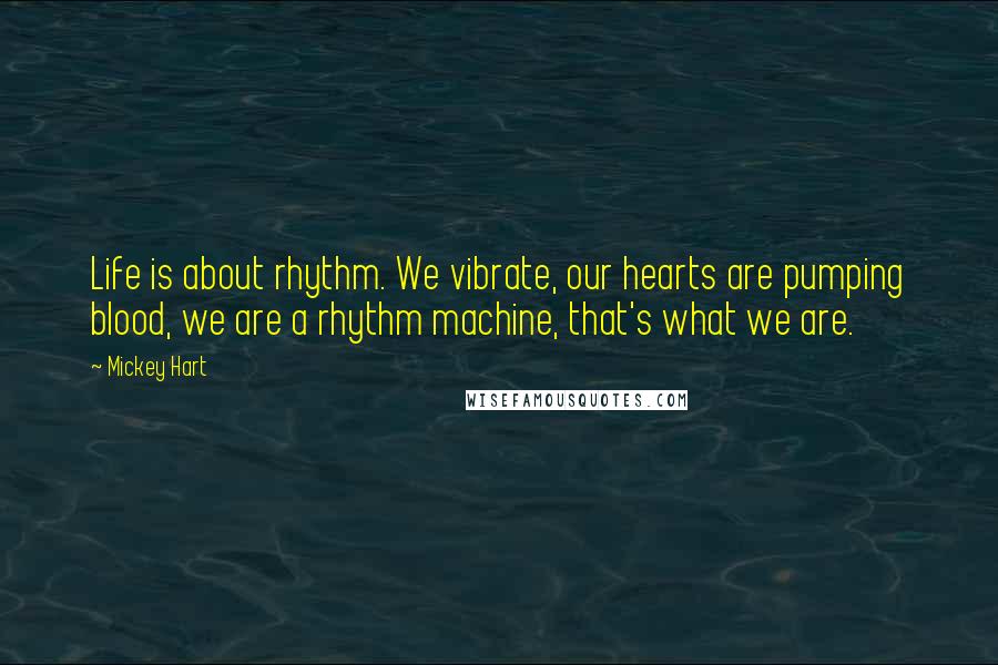 Mickey Hart quotes: Life is about rhythm. We vibrate, our hearts are pumping blood, we are a rhythm machine, that's what we are.
