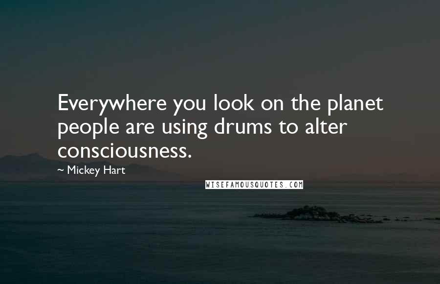 Mickey Hart quotes: Everywhere you look on the planet people are using drums to alter consciousness.