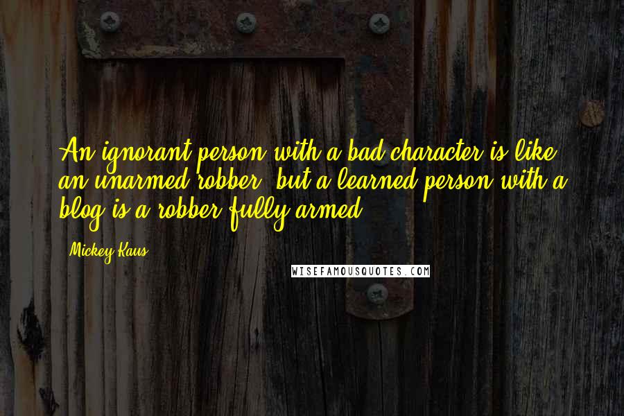 Mickey Kaus quotes: An ignorant person with a bad character is like an unarmed robber, but a learned person with a blog is a robber fully armed.