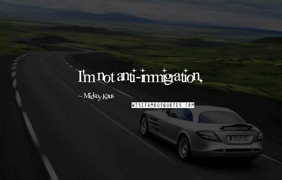 Mickey Kaus quotes: I'm not anti-immigration.