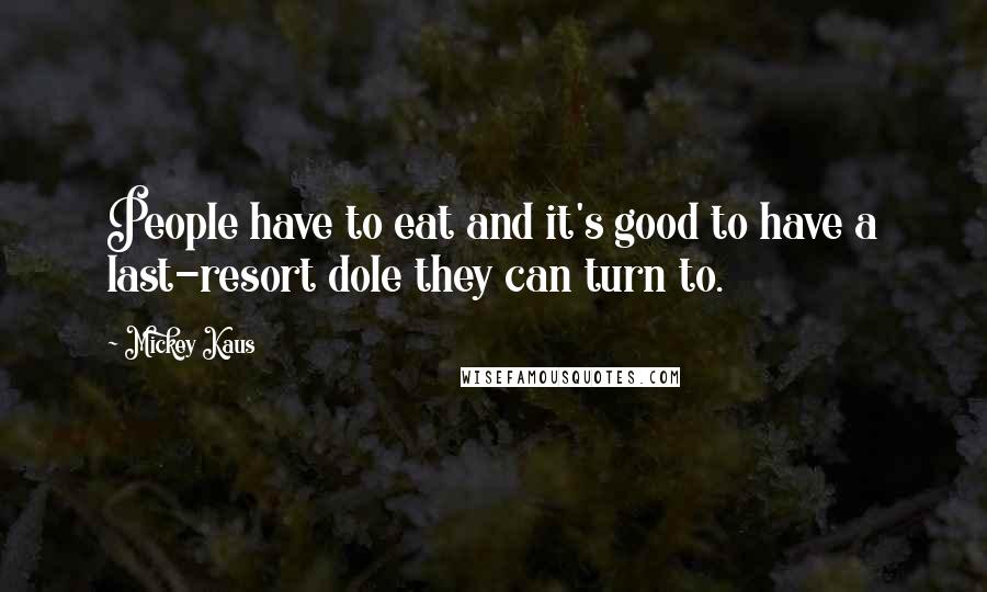 Mickey Kaus quotes: People have to eat and it's good to have a last-resort dole they can turn to.