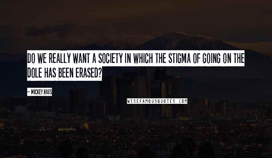 Mickey Kaus quotes: Do we really want a society in which the stigma of going on the dole has been erased?