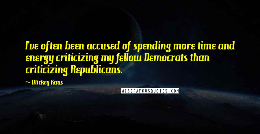 Mickey Kaus quotes: I've often been accused of spending more time and energy criticizing my fellow Democrats than criticizing Republicans.