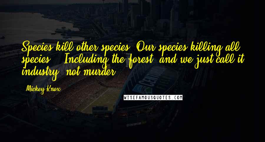 Mickey Knox quotes: Species kill other species. Our species killing all species... Including the forest, and we just call it industry, not murder.
