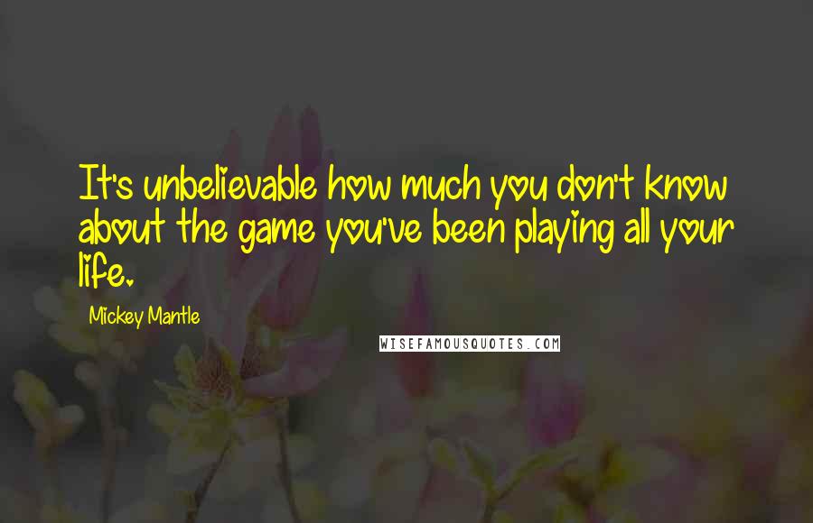 Mickey Mantle quotes: It's unbelievable how much you don't know about the game you've been playing all your life.