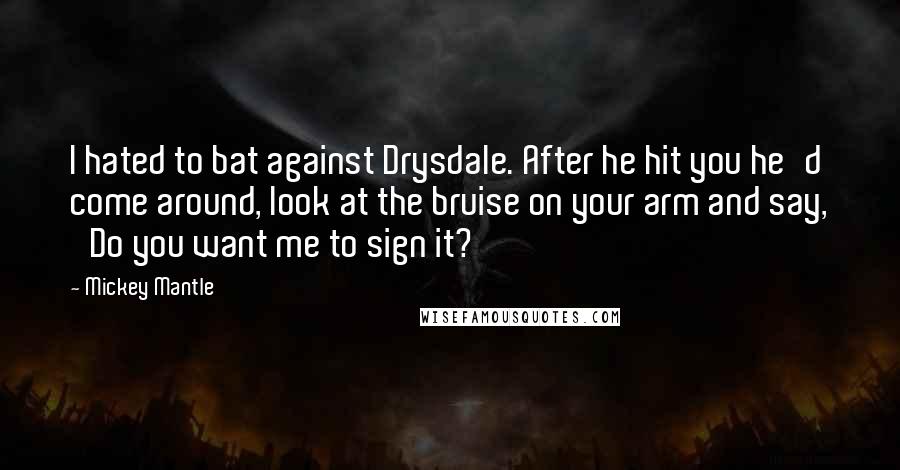 Mickey Mantle quotes: I hated to bat against Drysdale. After he hit you he'd come around, look at the bruise on your arm and say, 'Do you want me to sign it?'