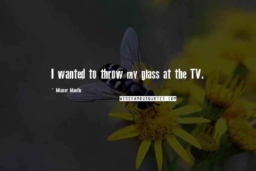 Mickey Mantle quotes: I wanted to throw my glass at the TV.