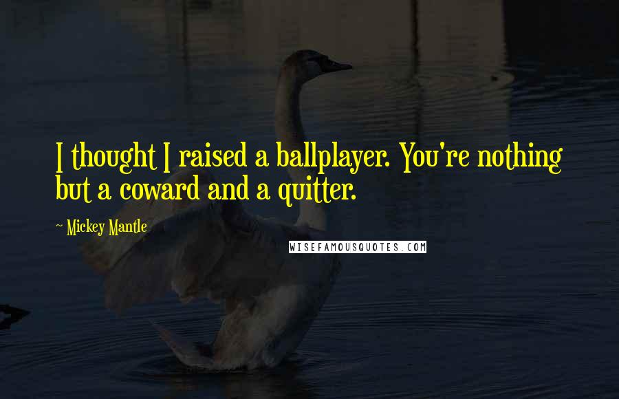 Mickey Mantle quotes: I thought I raised a ballplayer. You're nothing but a coward and a quitter.
