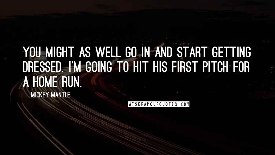 Mickey Mantle quotes: You might as well go in and start getting dressed. I'm going to hit his first pitch for a home run.