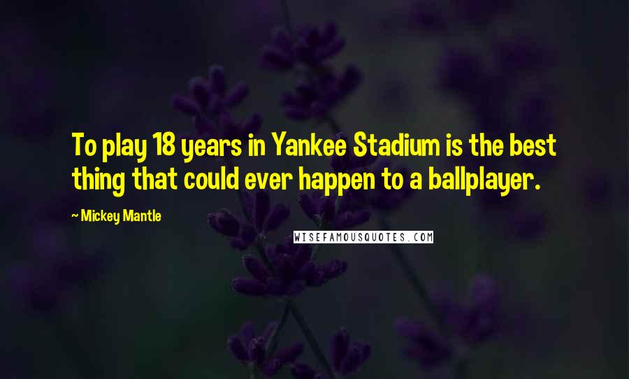 Mickey Mantle quotes: To play 18 years in Yankee Stadium is the best thing that could ever happen to a ballplayer.
