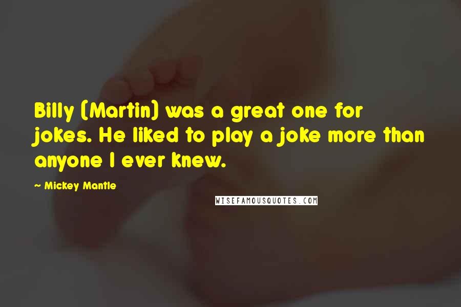 Mickey Mantle quotes: Billy (Martin) was a great one for jokes. He liked to play a joke more than anyone I ever knew.