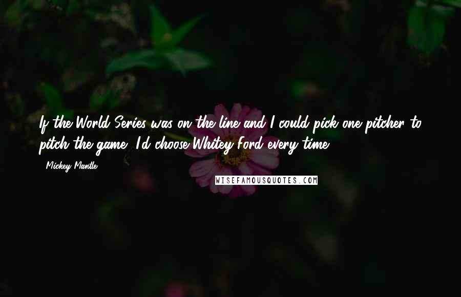 Mickey Mantle quotes: If the World Series was on the line and I could pick one pitcher to pitch the game, I'd choose Whitey Ford every time.