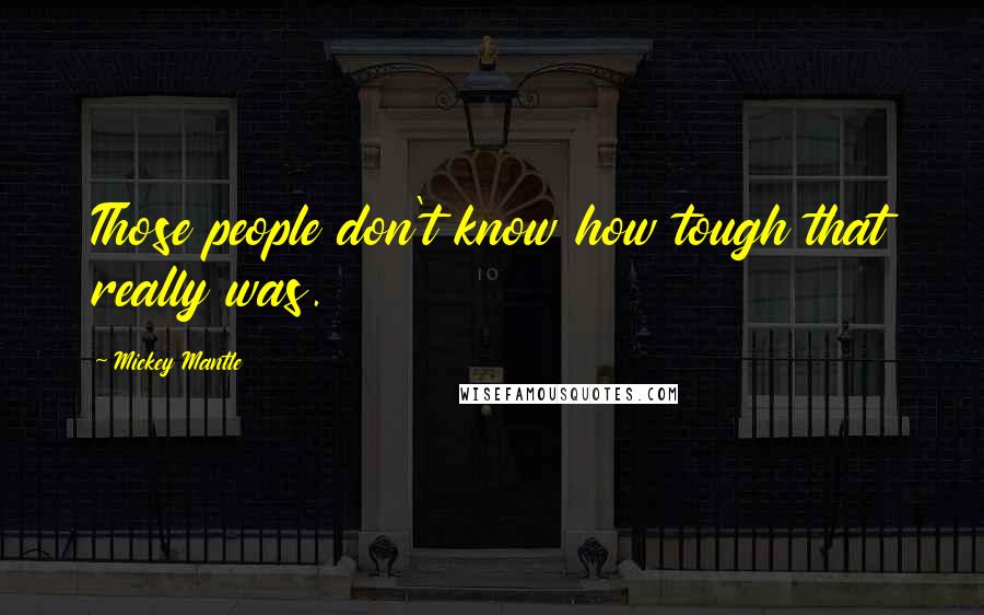 Mickey Mantle quotes: Those people don't know how tough that really was.