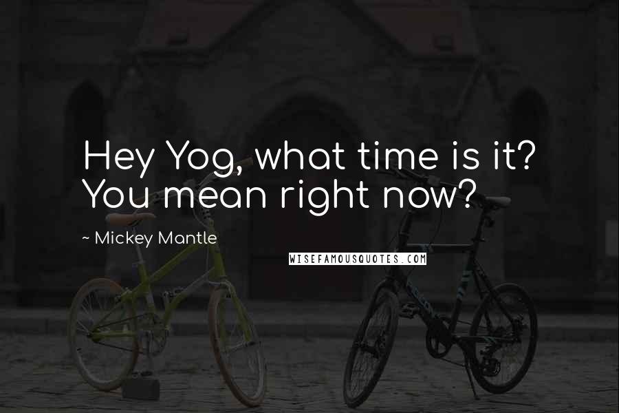 Mickey Mantle quotes: Hey Yog, what time is it? You mean right now?