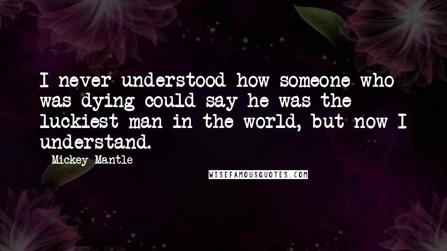 Mickey Mantle quotes: I never understood how someone who was dying could say he was the luckiest man in the world, but now I understand. Mickey Mantle quotes: I never understood how someone who was dying could say he was the luckiest man in the world, but now I understand.