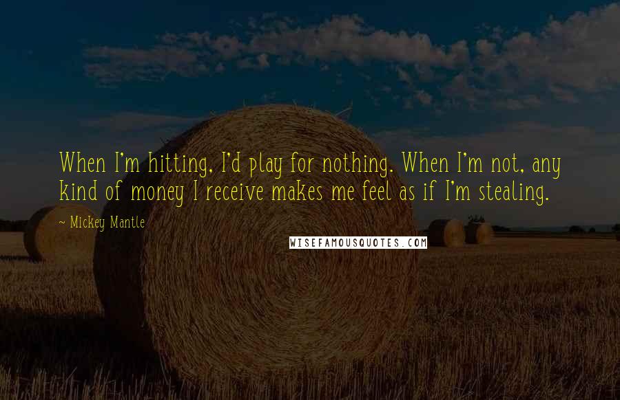 Mickey Mantle quotes: When I'm hitting, I'd play for nothing. When I'm not, any kind of money I receive makes me feel as if I'm stealing. Mickey Mantle quotes: When I'm hitting, I'd play for nothing. When I'm not, any kind of money I receive makes me feel as if I'm stealing.