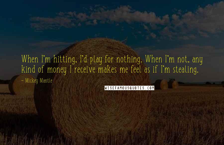 Mickey Mantle quotes: When I'm hitting, I'd play for nothing. When I'm not, any kind of money I receive makes me feel as if I'm stealing.
