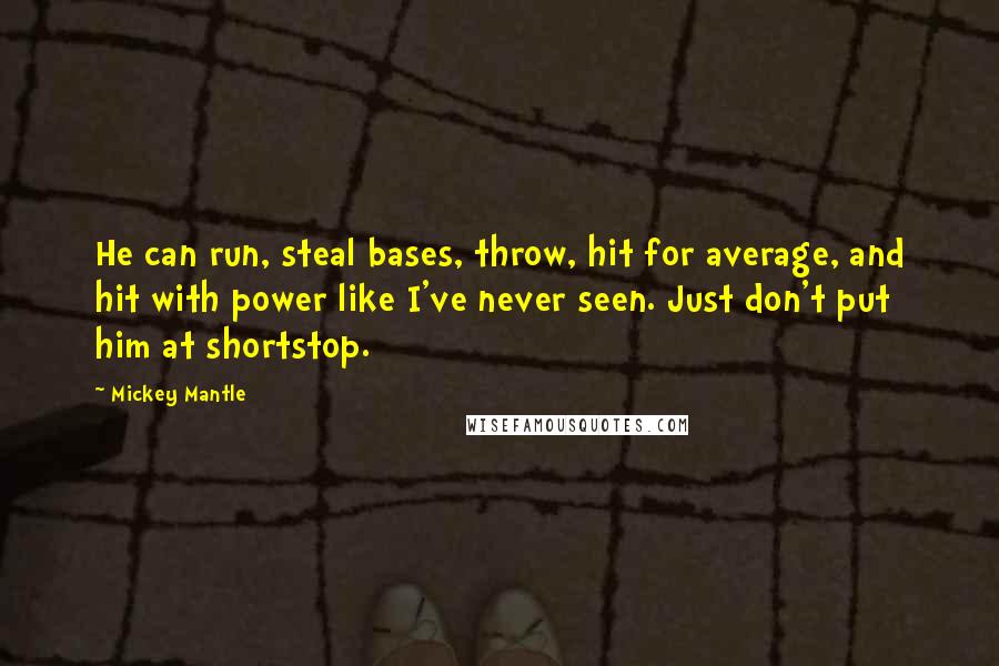 Mickey Mantle quotes: He can run, steal bases, throw, hit for average, and hit with power like I've never seen. Just don't put him at shortstop. Mickey Mantle quotes: He can run, steal bases, throw, hit for average, and hit with power like I've never seen. Just don't put him at shortstop.