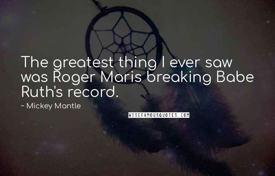 Mickey Mantle quotes: The greatest thing I ever saw was Roger Maris breaking Babe Ruth's record.