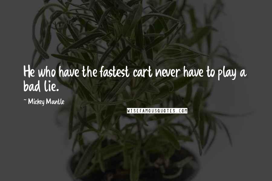 Mickey Mantle quotes: He who have the fastest cart never have to play a bad lie.